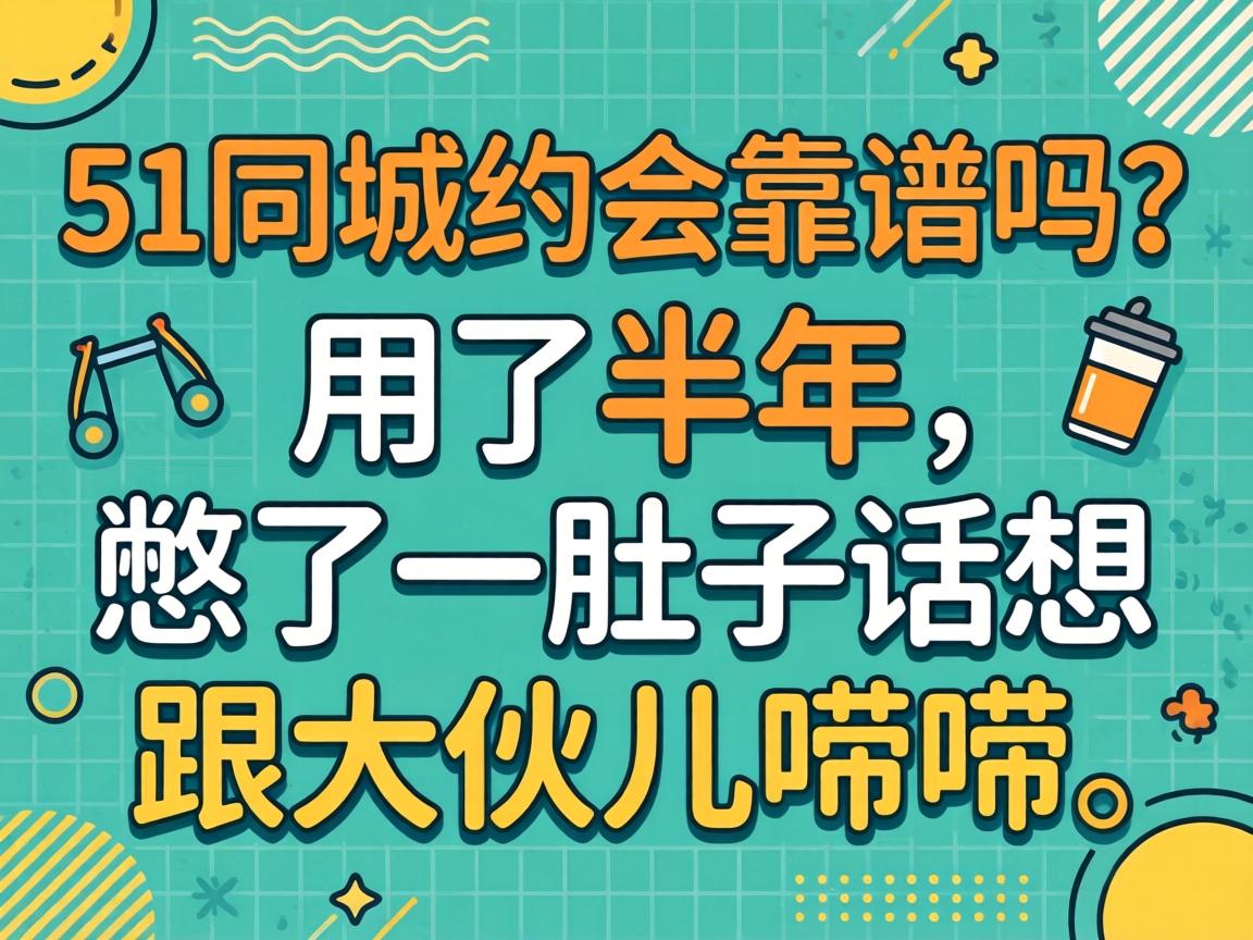 51同城约会靠谱吗？用了半年，憋了一肚子话想跟大伙儿唠唠