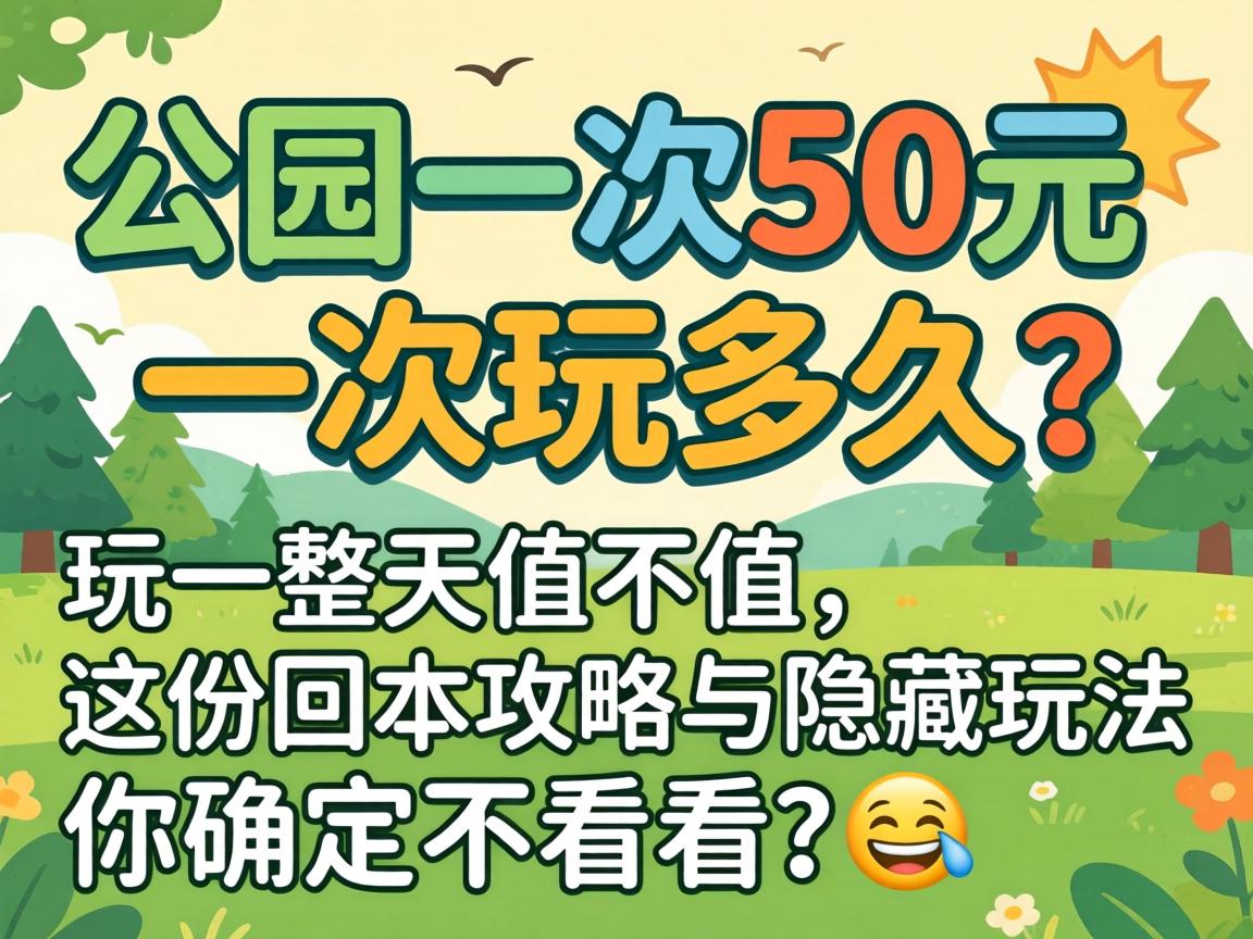 公园一次50元一次玩多久?玩一整天值不值,这份回本攻略与隐藏玩法你确定不看看??