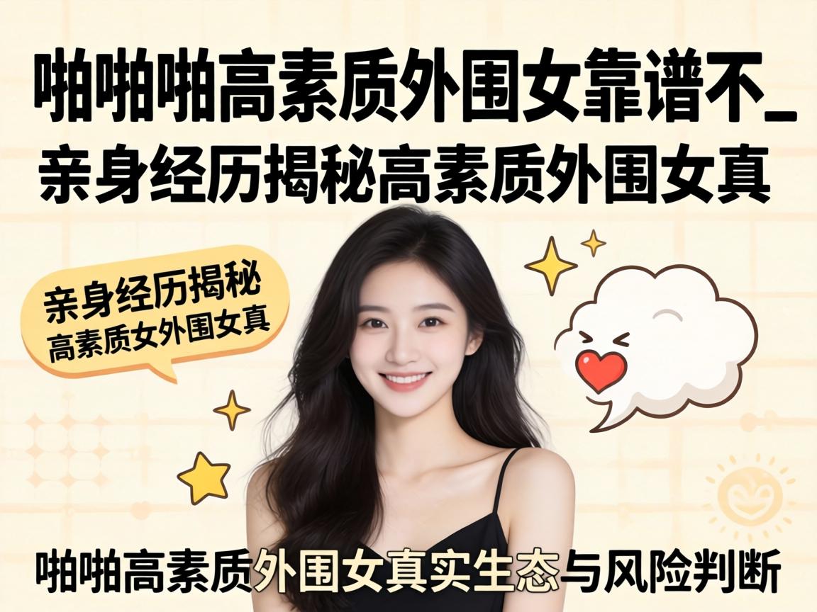啪啪啪高素质外围女靠谱不_亲身经历揭秘高素质外围女真实生态与风险