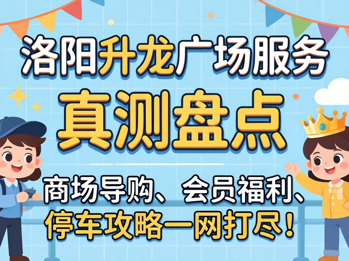 洛阳升龙广场服务_实测盘点：商场导购、会员福利、停车攻略一网打。