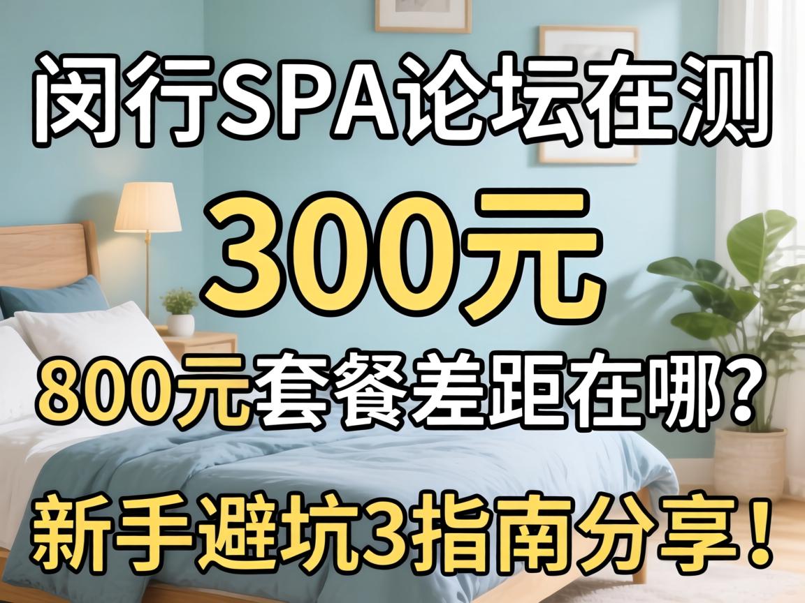 闵行SPA论坛实测，300元与800元套餐差距在哪？新手避坑3指南分享！
