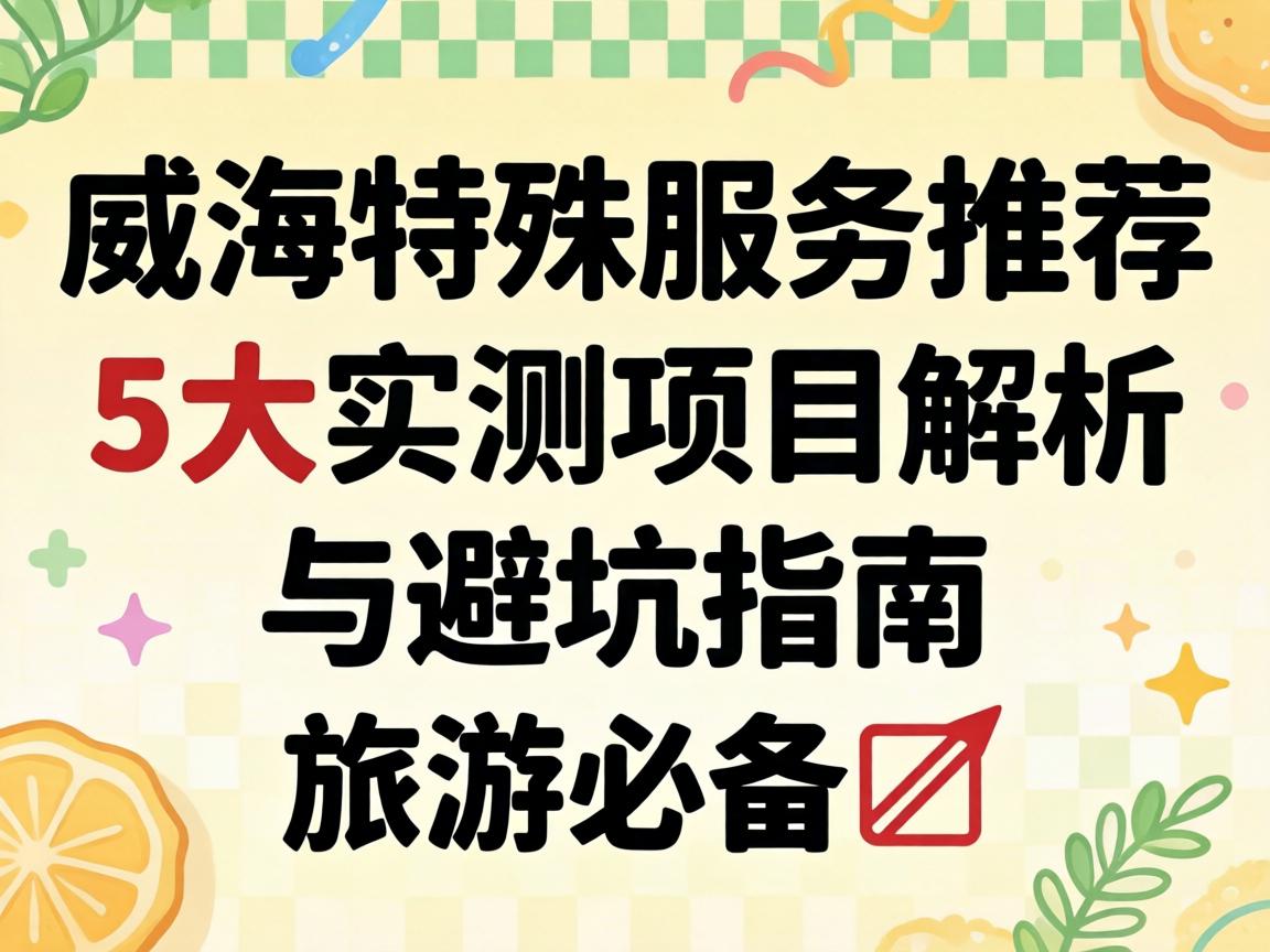 威海特殊服务推荐｜5大实测项目解析与避坑指南｜旅游必备?
