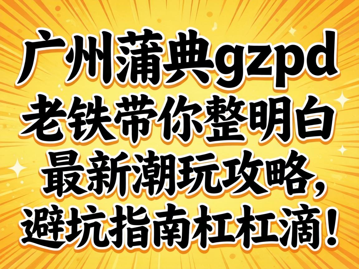 广州蒲典gzpd是啥意思？？？老铁带你整明确最新潮玩攻略，，，，，避坑指南杠杠滴！