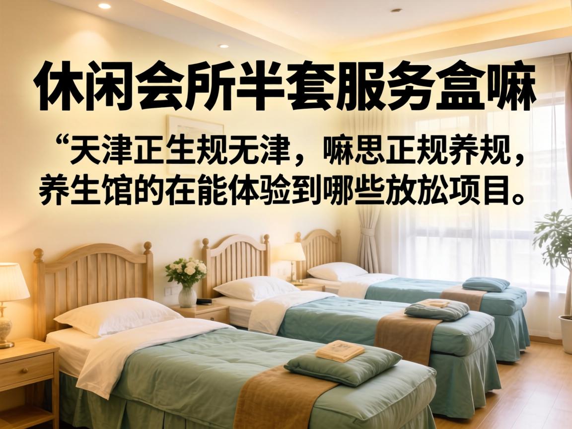 休闲会所半套服务是嘛意思？在天津正规的养生馆能体验到哪些放松项目？