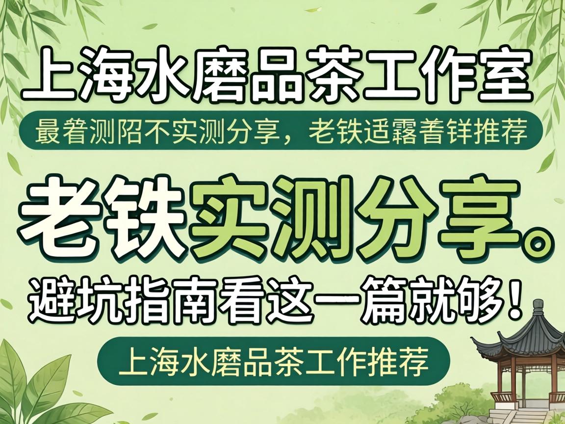 上海水磨品茶工作室推荐：老铁实测分享，避坑指南看这一篇就够！