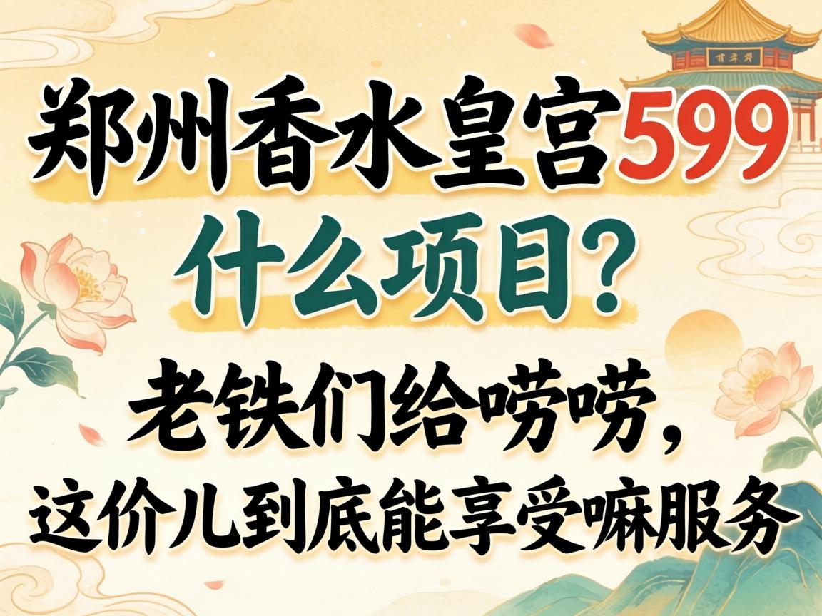 郑州香水皇宫599什么项目？老铁们给唠唠，这价儿到底能享受嘛服务？