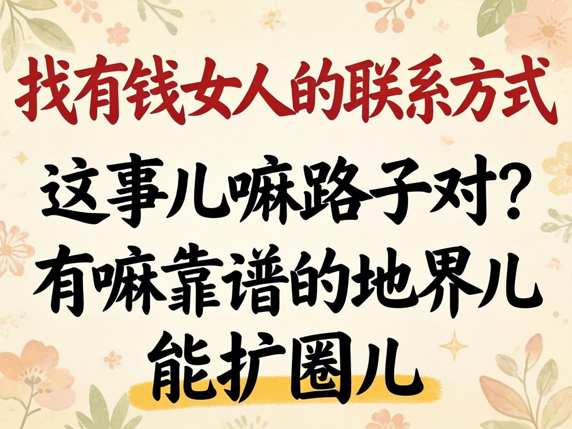 找有钱女人的联系方式，这事儿嘛路子对？有嘛靠谱的地界儿能扩圈儿？