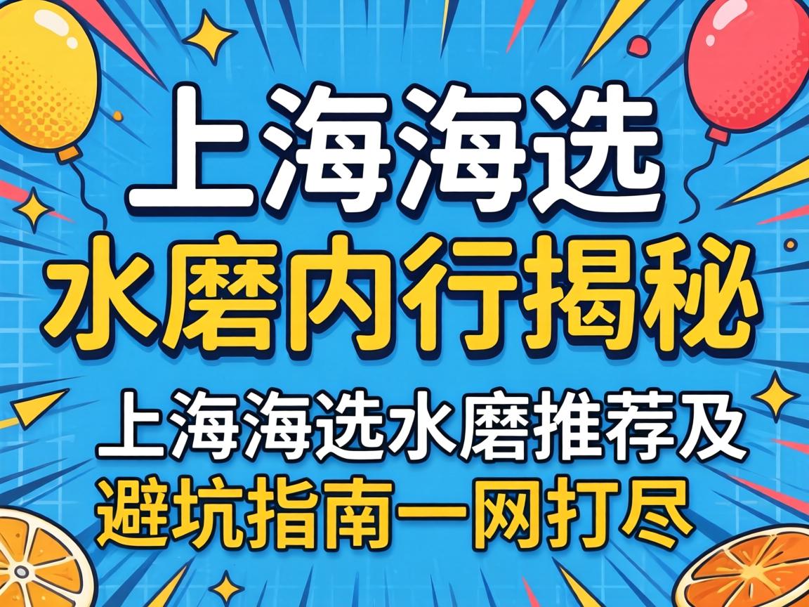 上海海选水磨在行揭秘，上海海选水磨推荐及避坑指南一扫而空