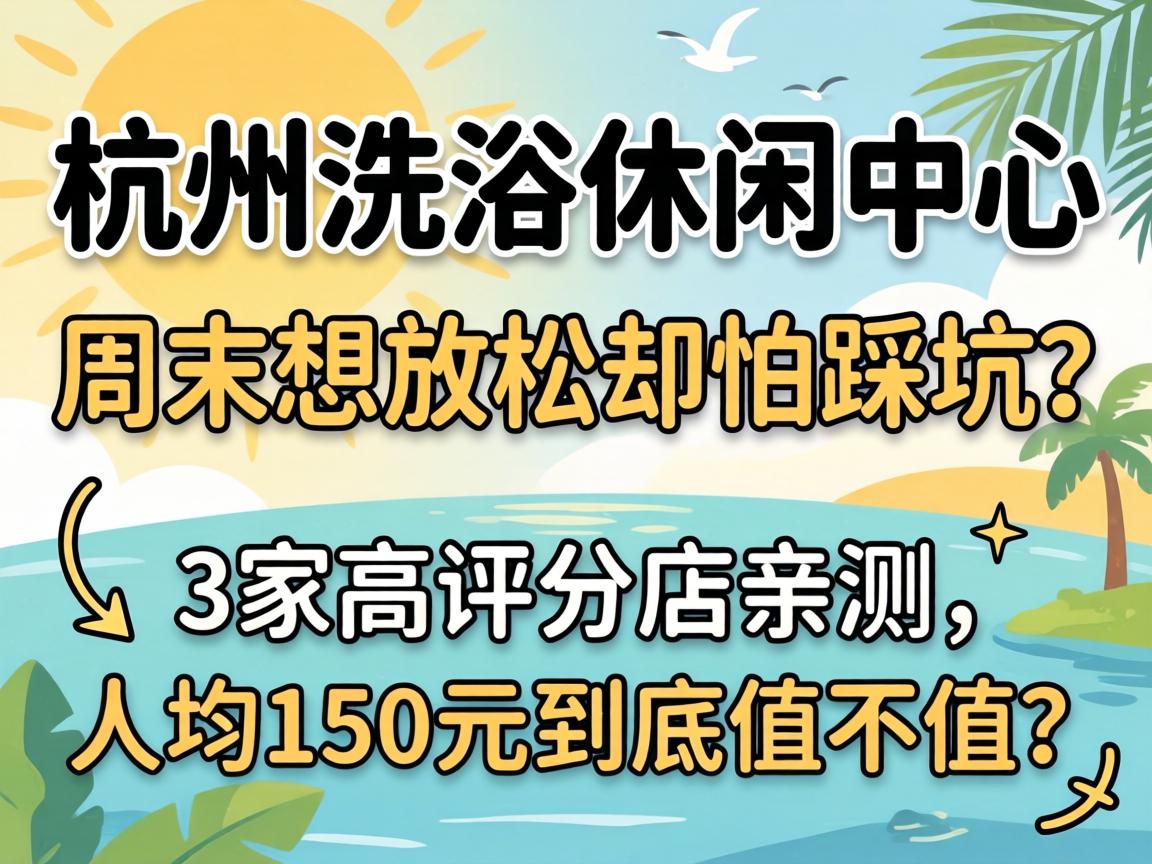杭州洗浴休闲中心，周末想放松却怕踩坑？3家高评分店亲测，人均150元到底值不值？