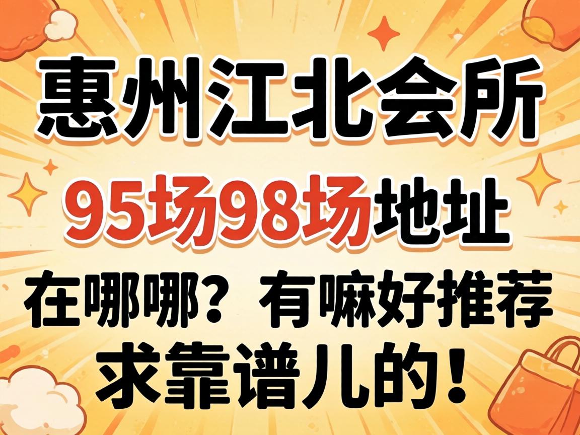 惠州江北会所95场98园地点在哪？？？？有嘛好推荐？？？？求靠谱儿的！
