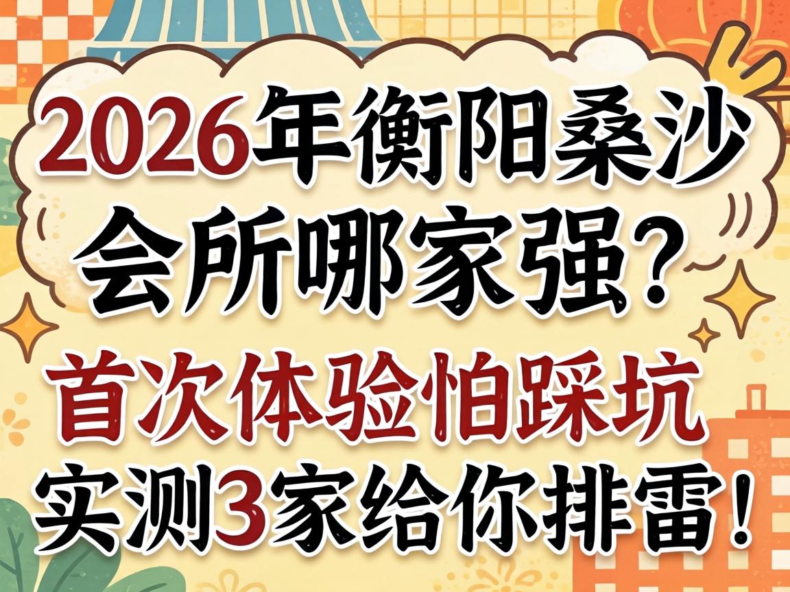 2026年衡阳桑拿会所哪家强?首次体验怕踩坑,实测3家给你排雷!