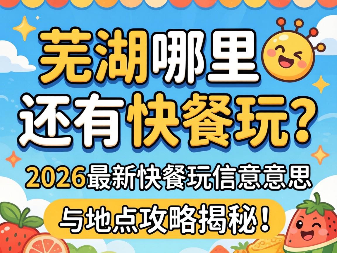 芜湖哪里还有快餐玩？2026最新快餐玩什么意思与地点攻略揭秘！