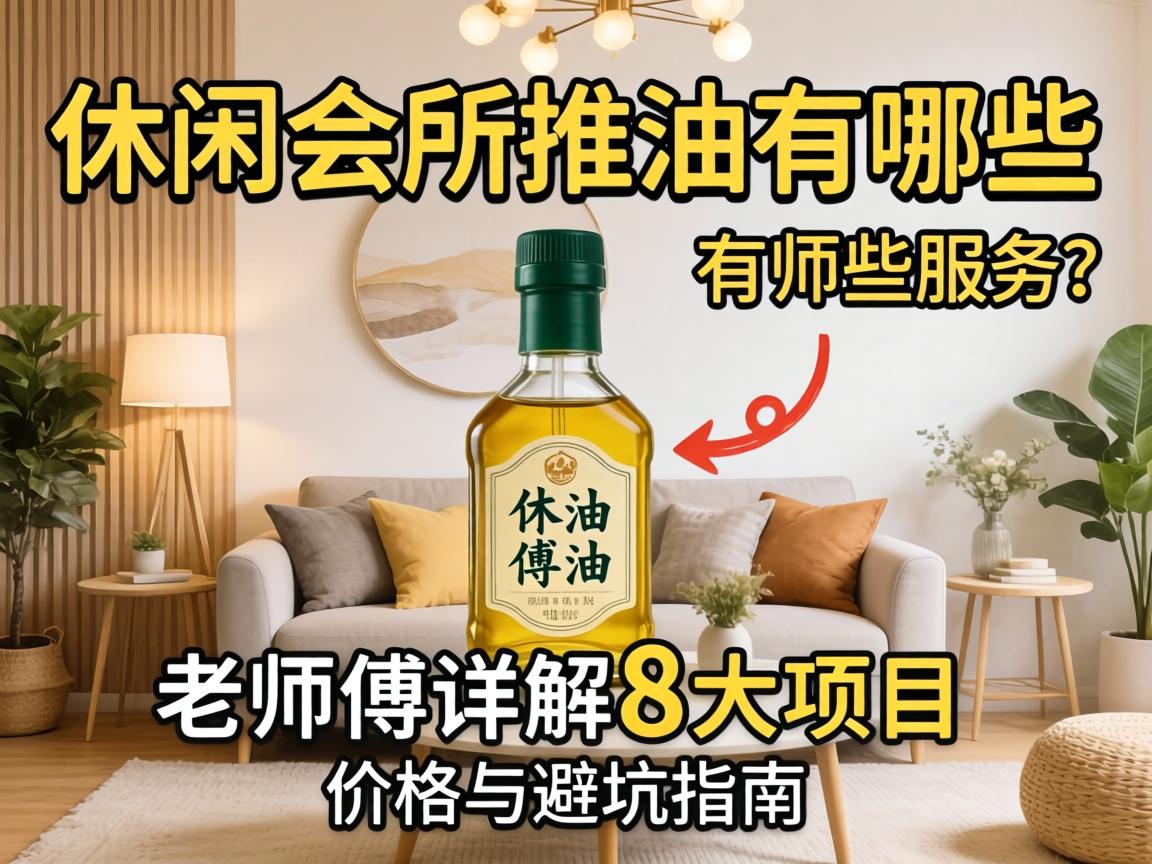 休闲会所推油有哪些效劳？？？先生傅详解8大项目、价钱与避坑指南