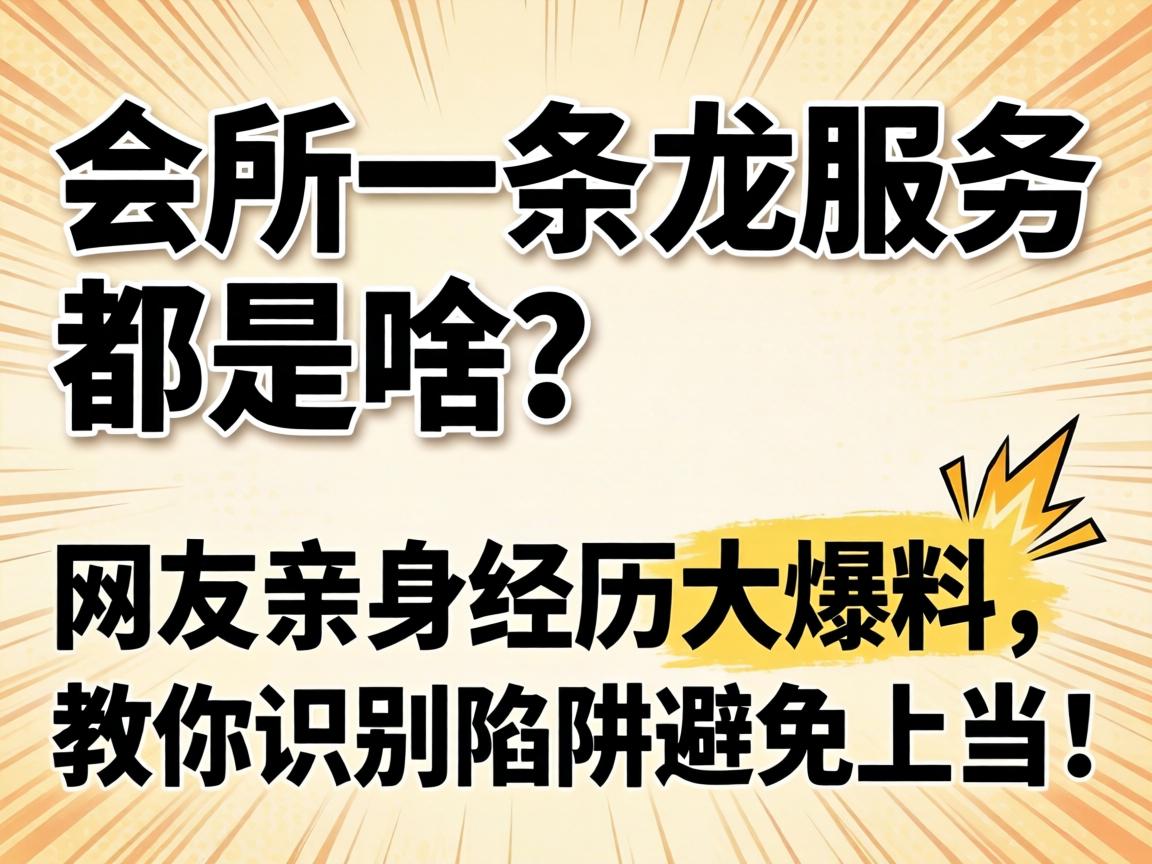 会所一条龙服务都是啥?网友亲身经历大爆料,教你识别陷阱避免上当!