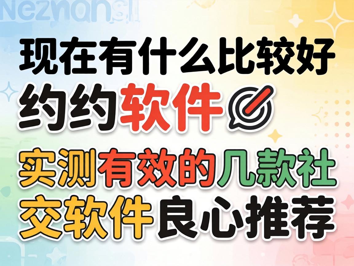 此刻有什么比力好约的软件?_实测有效的几款社交软件良心推荐