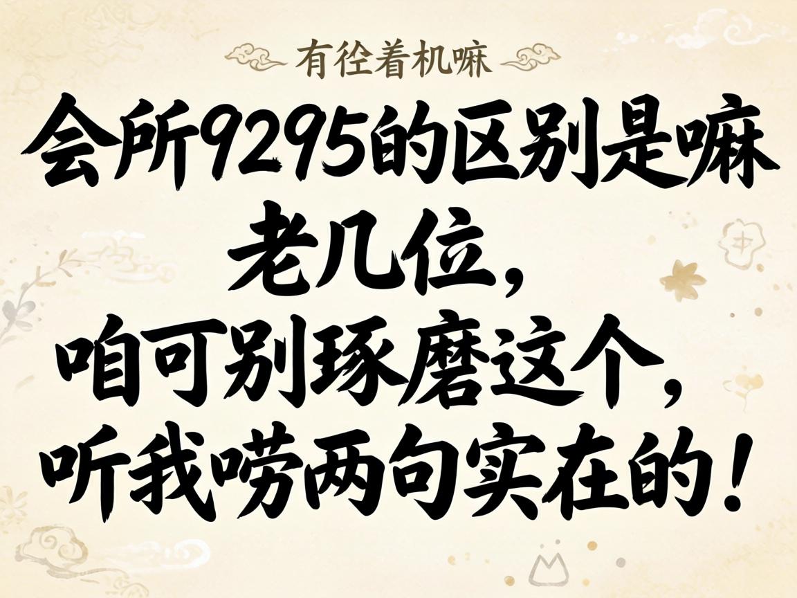 会所9295的区别是嘛？老几位，咱可别斟酌这个，听我唠两句切实的！