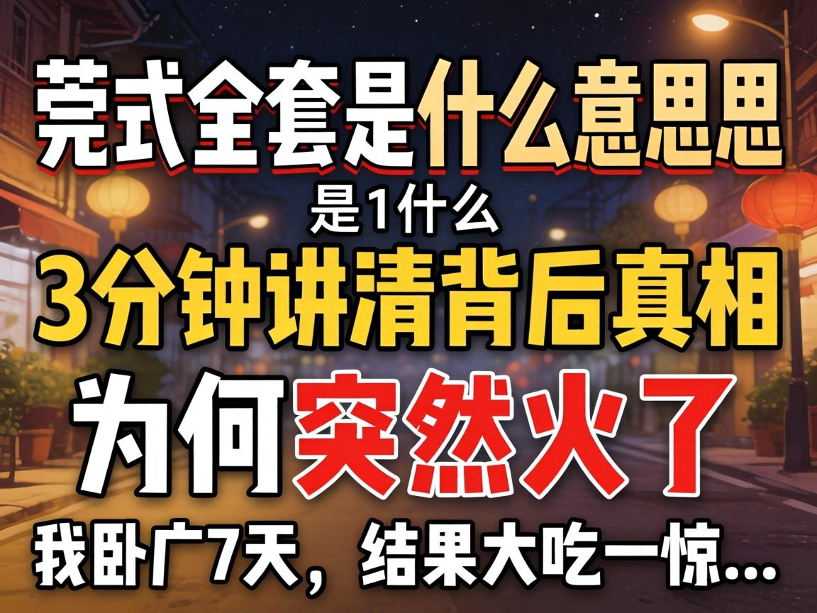 莞式全套是什么意思是什么，3分钟讲清背后真相，为何突然火了？我卧底7天，结果大吃一惊...