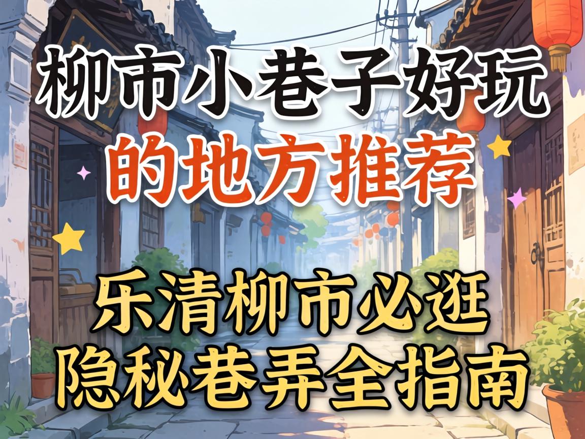 柳市小巷子好玩的地方推荐,乐清柳市必逛的隐秘巷弄全指南