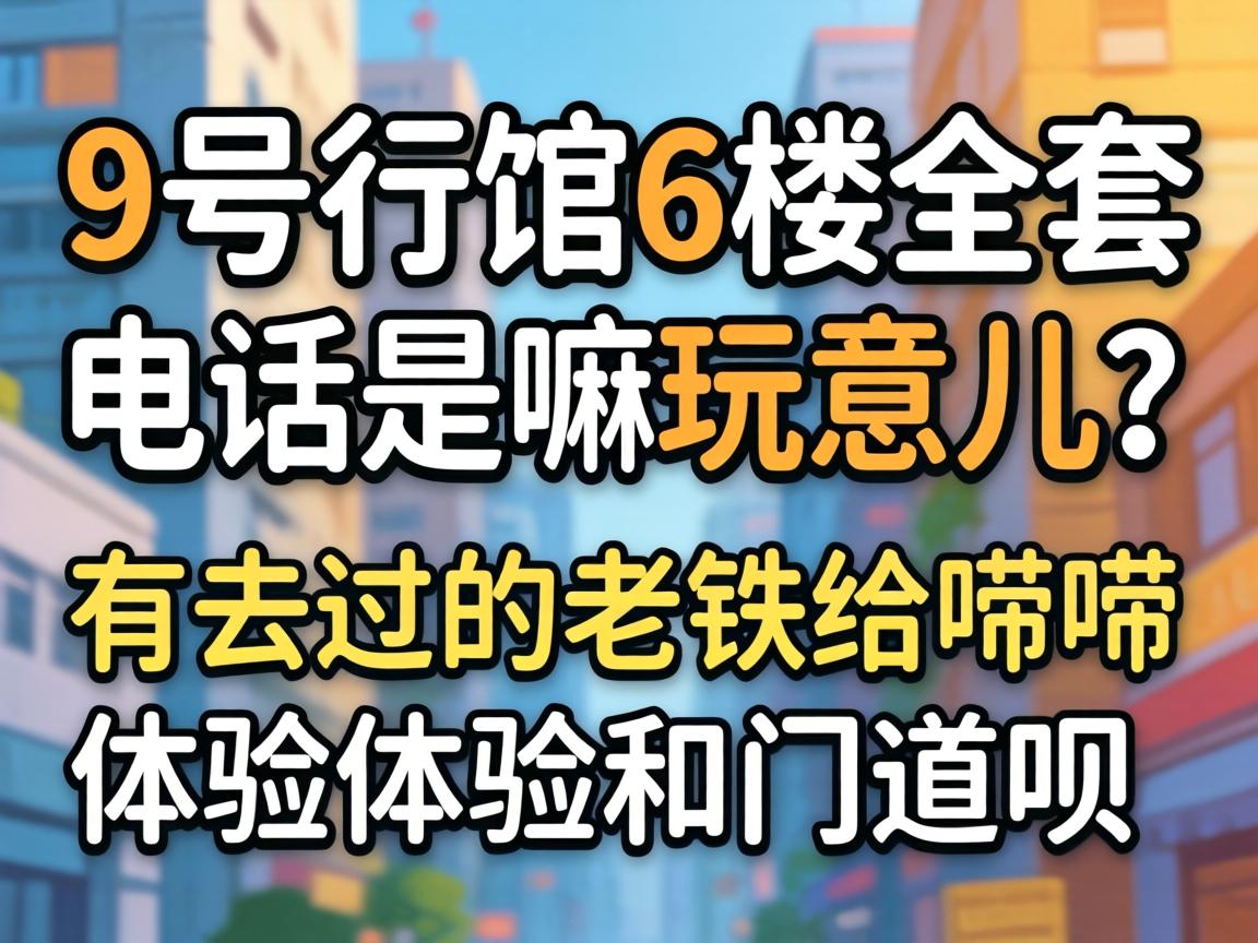 9号行馆6楼全套电话是嘛玩意儿？有去过的老铁给唠唠体验和门道呗