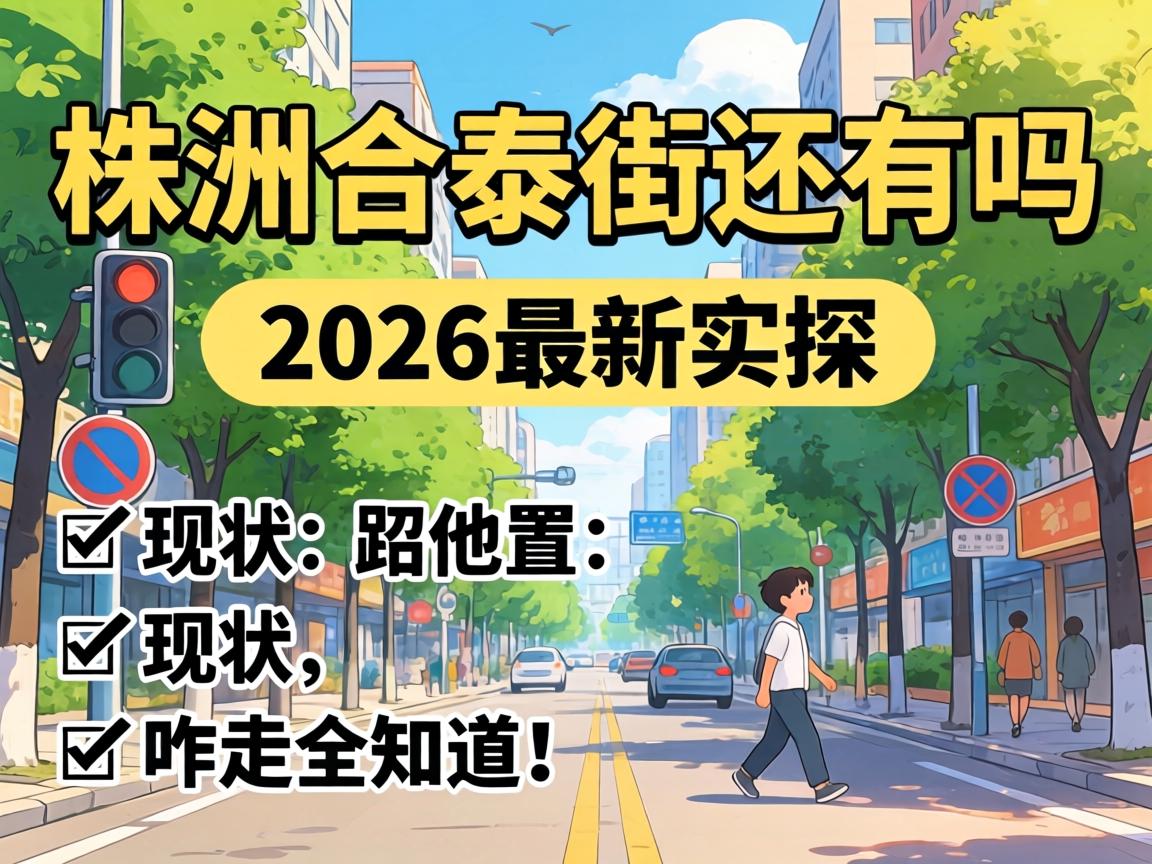 株洲合泰街还有吗?2026最新实探,现状、位置、咋走全知道!