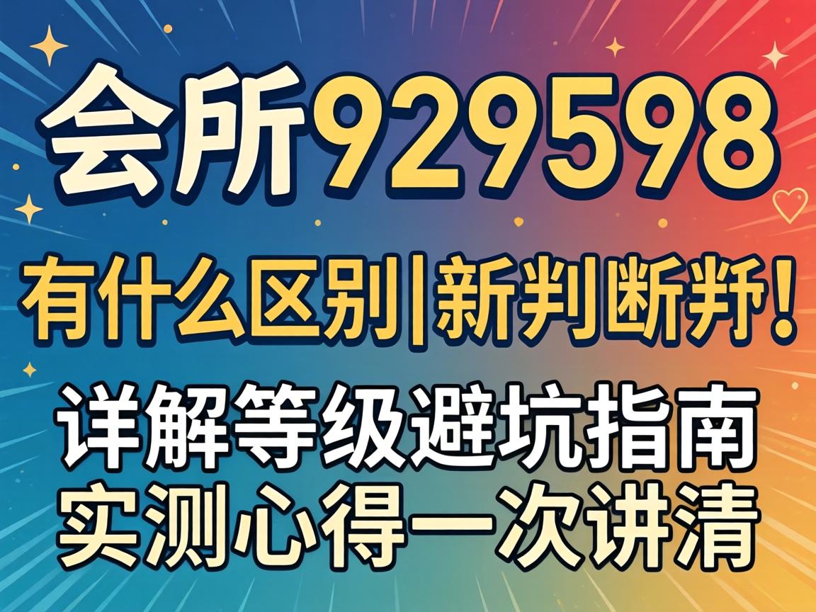 会所929598有什么区别|详解等级避坑指南|实测心得一次讲清