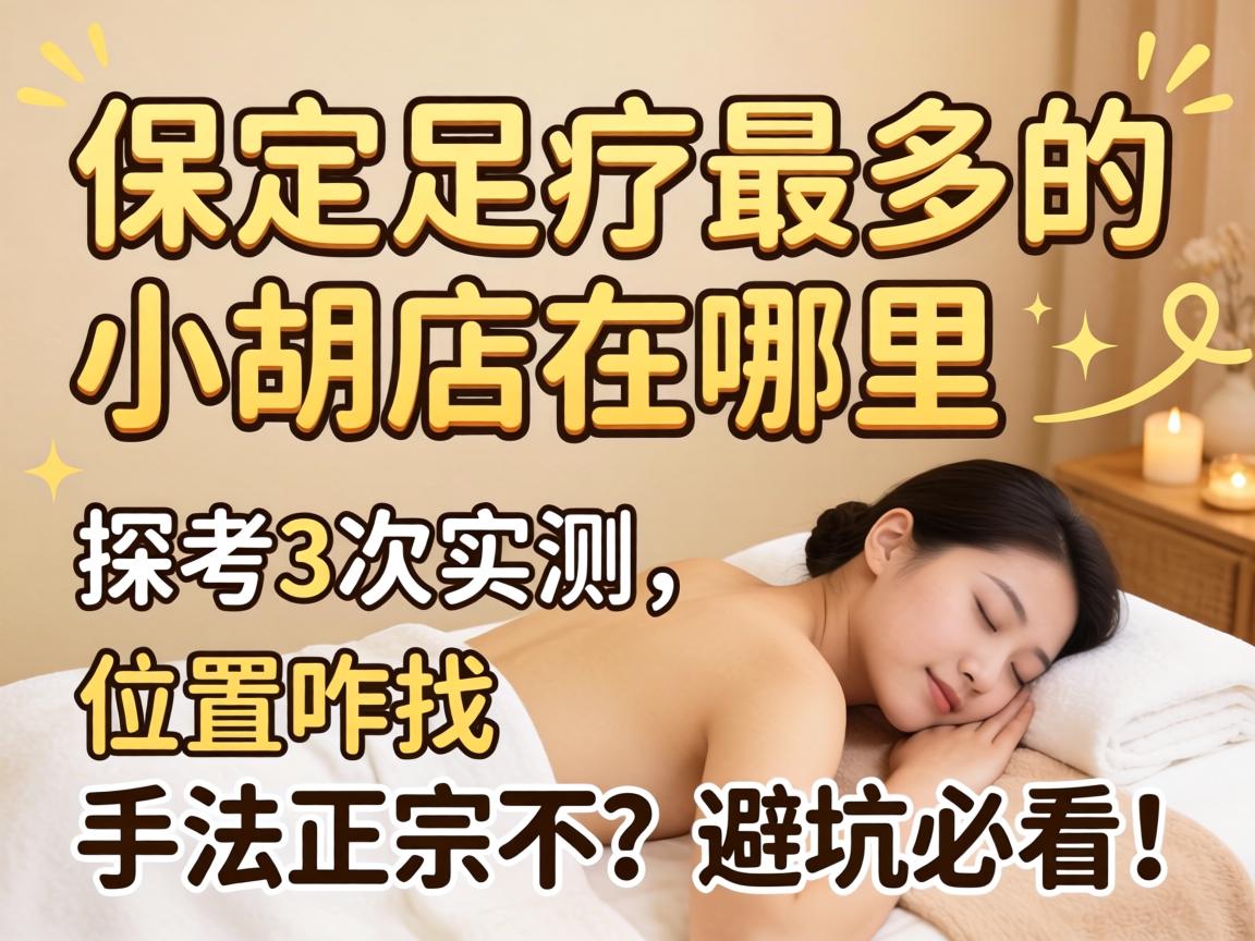 保定足疗最多的小胡店在哪里, 探店3次实测，位置咋找？手法正宗不？避坑必看！