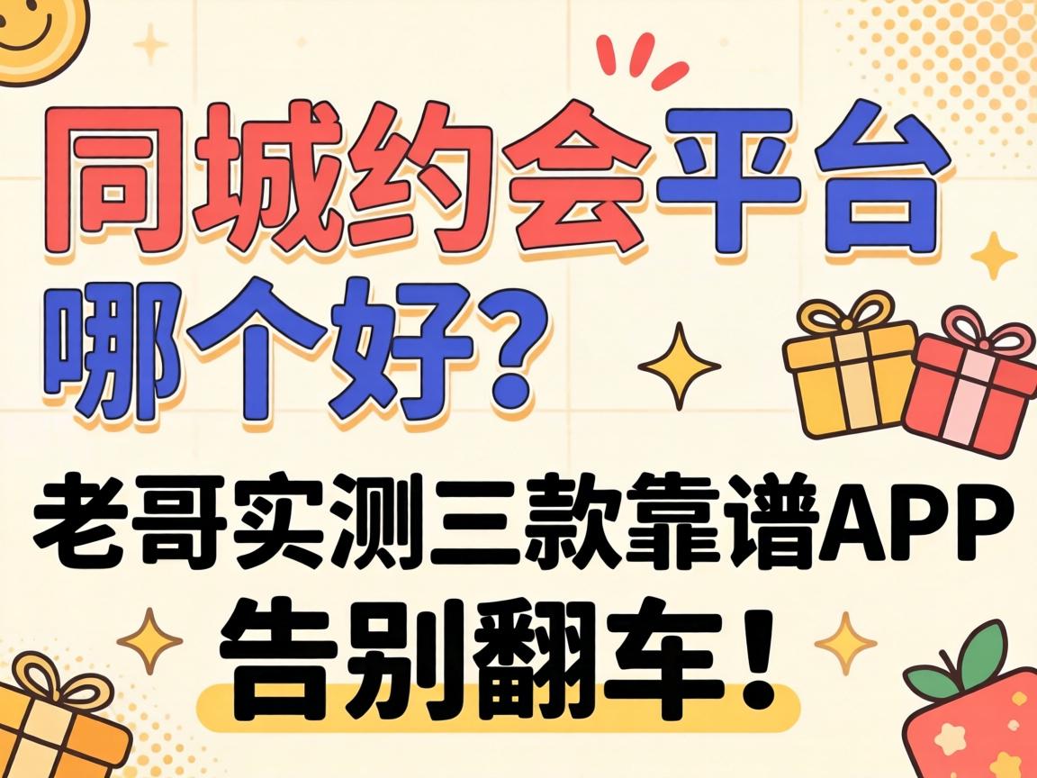 同城约会平台哪个好？老哥实测三款靠谱App，告别翻车！