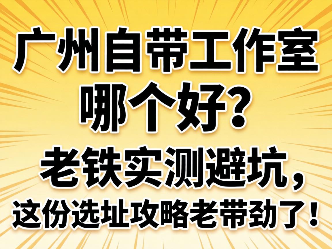 广州自带工作室哪个好？老铁实测避坑，这份选址攻略老带劲了！