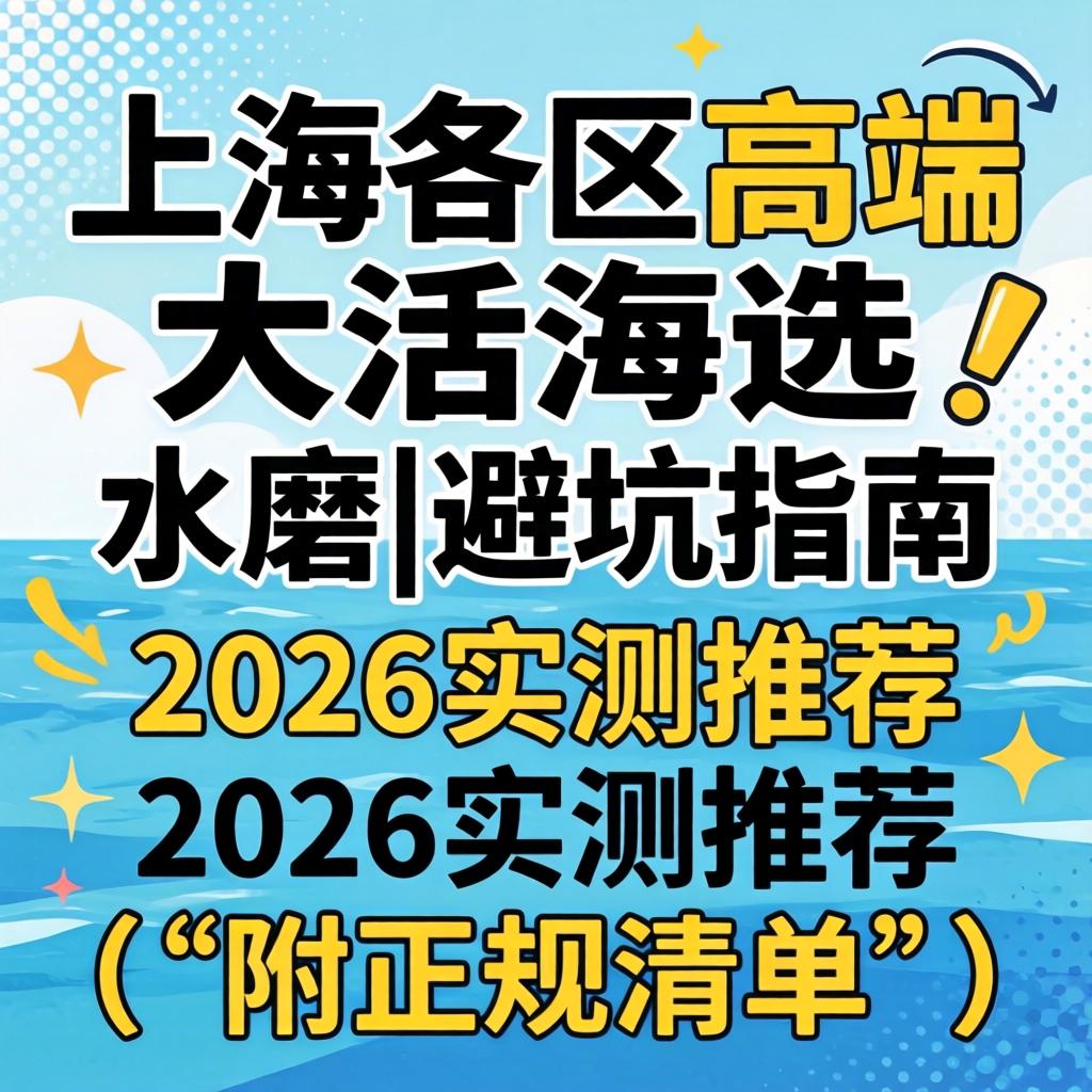 上海各区高端大活海选水磨|避坑指南与2026实测推荐（附正规清单）