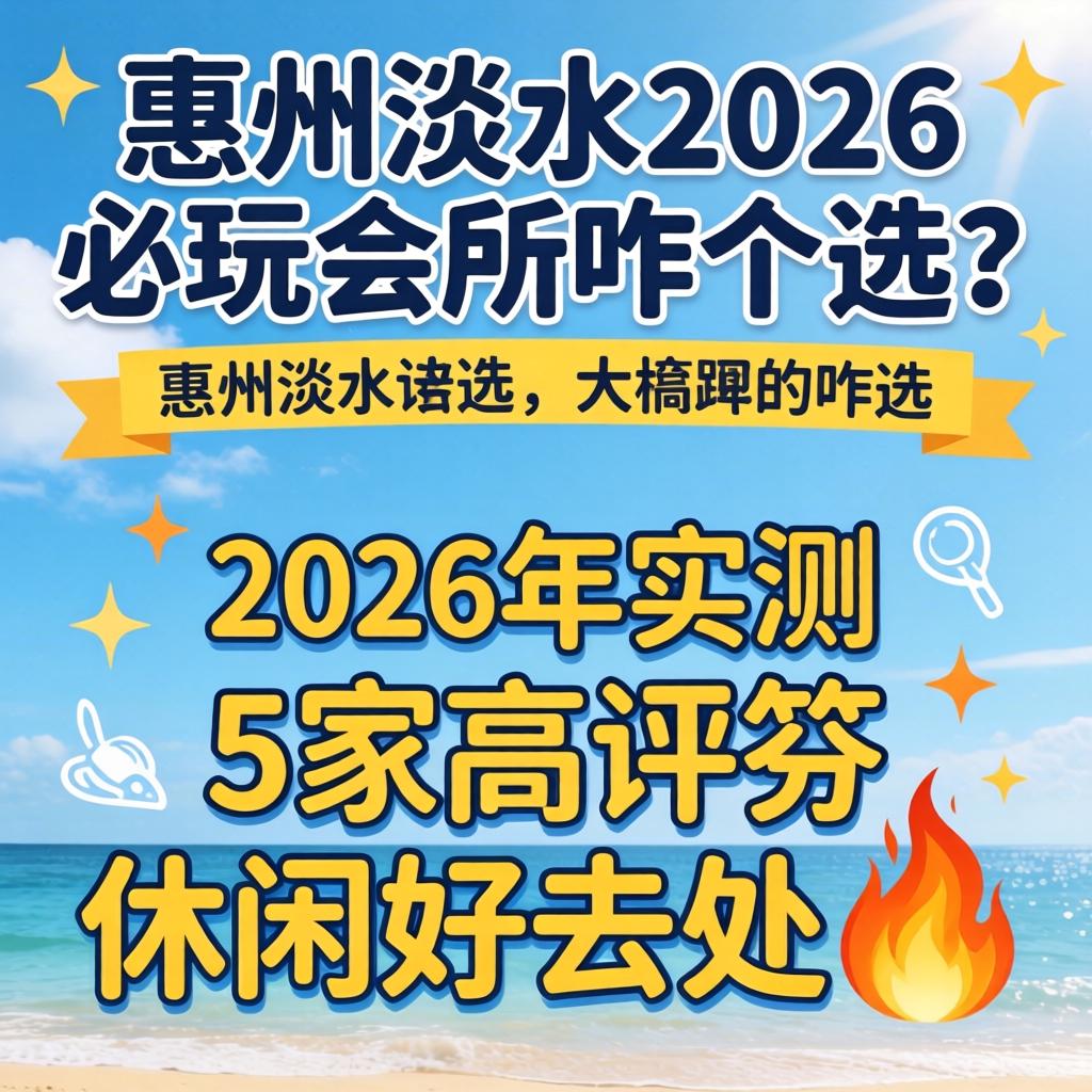 惠州淡水2026必玩会所咋个选？2026年实测5家高评分休闲好去处?