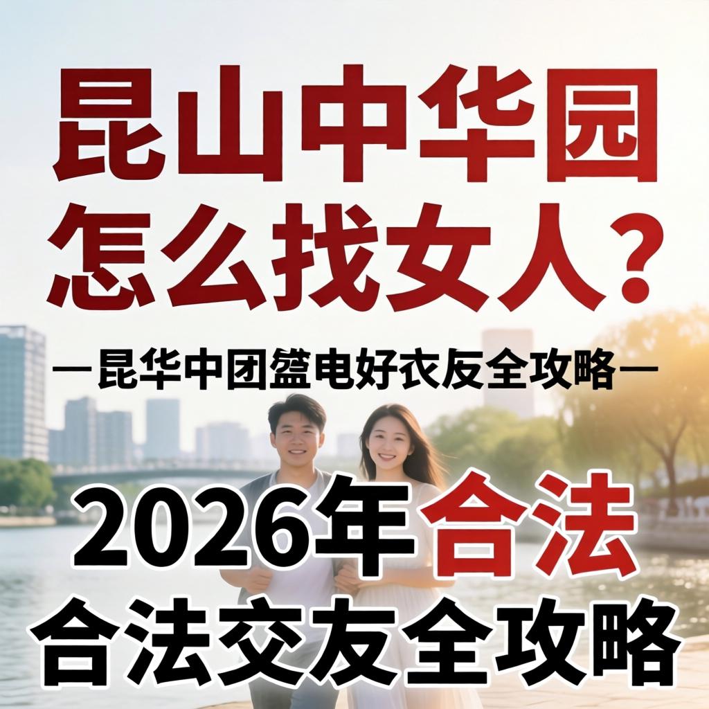 昆山中华园怎么找女人？？？2026年正当结交全攻略