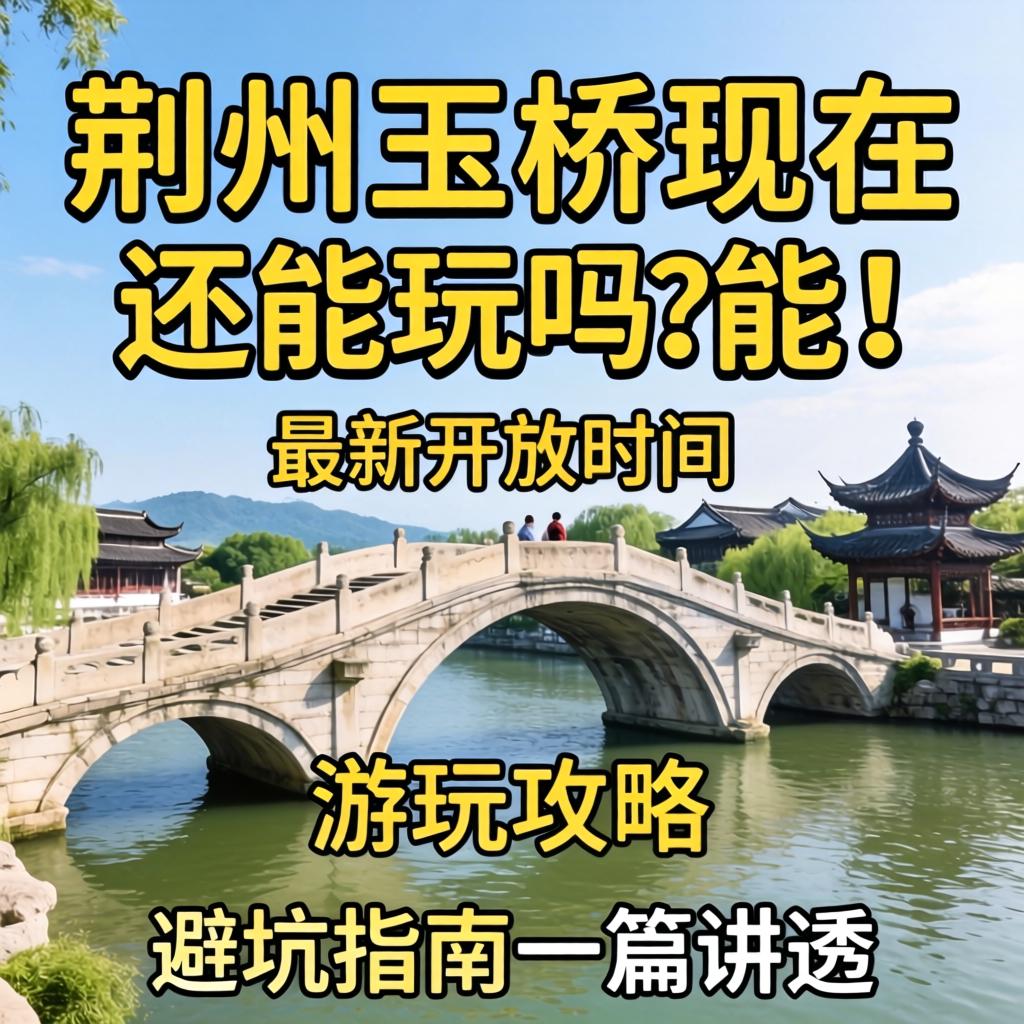 荆州玉桥现在还能玩吗？？？能！最新开放时间、嬉戏攻略、避坑指南一篇讲透
