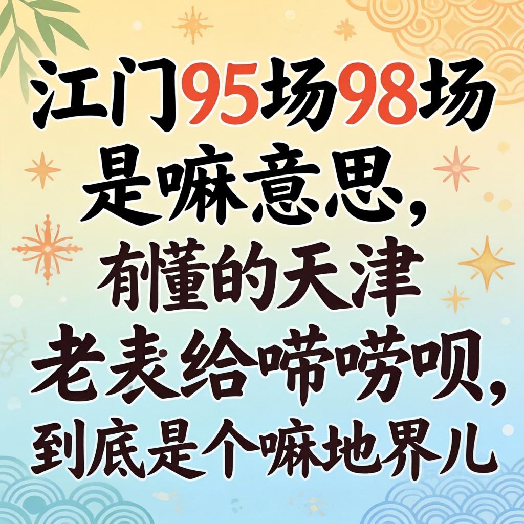 江门95场98场是嘛意思？？？有懂的天津老乡给唠唠呗，，，，究竟是个嘛地界儿？？？