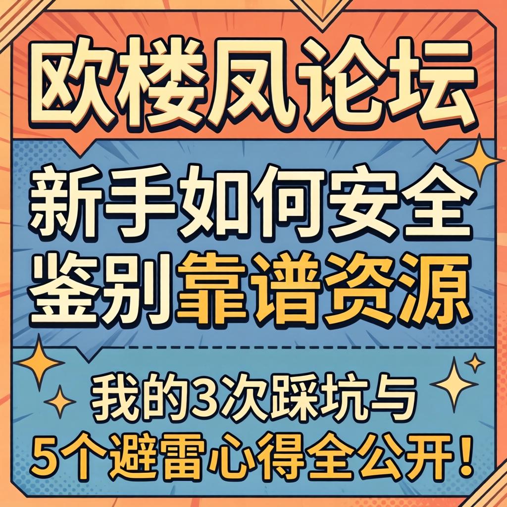 欧美楼凤论坛信息，新手如何安全鉴别靠谱资源？我的3次踩坑与5个避雷心得全公开！