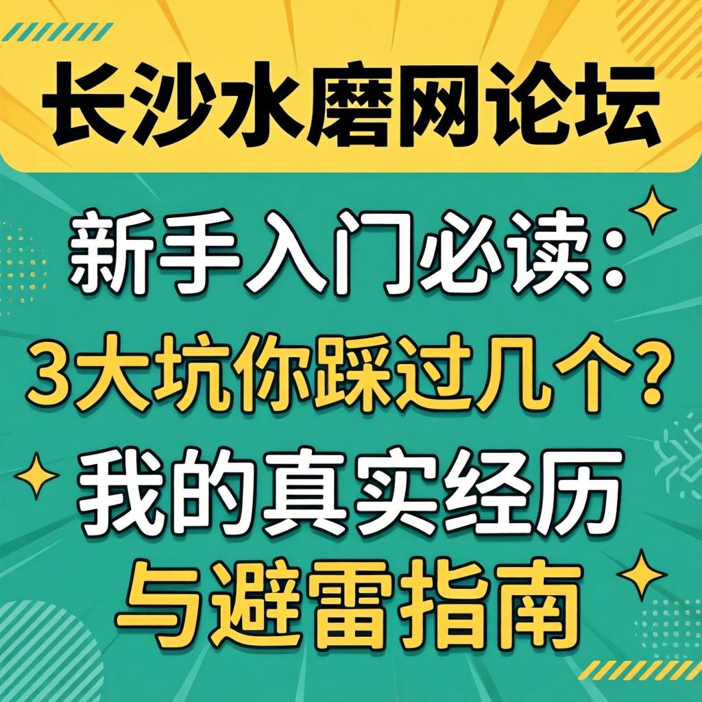 长沙水磨网论坛，新手入门必读：3大坑你踩过几个？我的真实经历与避雷指南