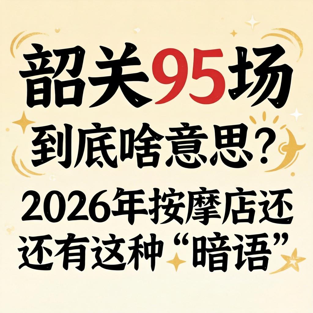 “韶关95场”究竟啥意思？？2026年推拿店尚有这种“切口”吗？？