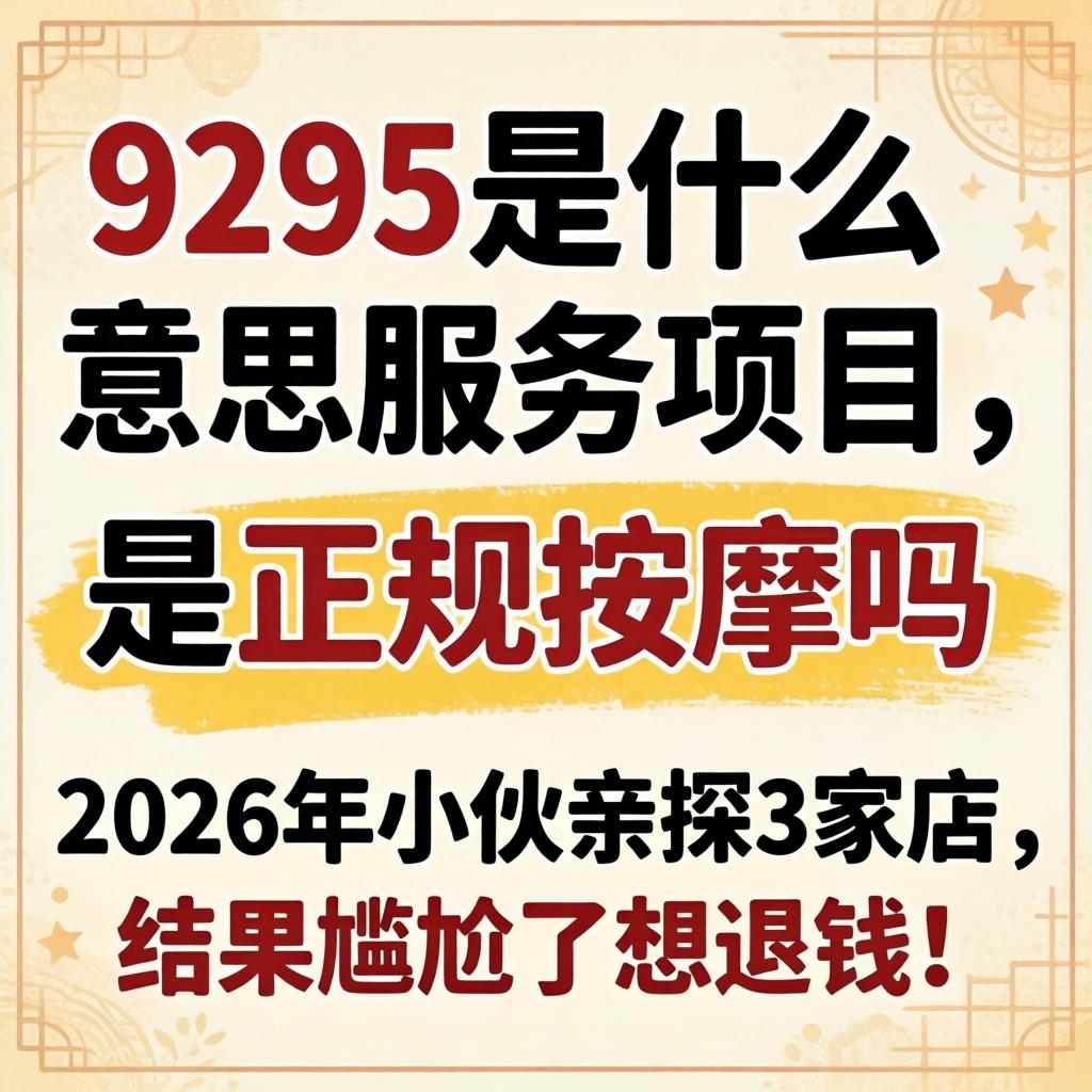 9295是什么意思服务项目,是正规按摩吗?2026年小伙亲探3家店,结果尴尬了想退钱!
