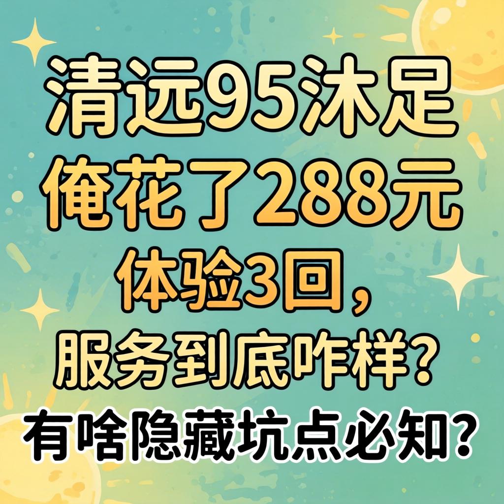 清远95沐足，，俺花了288元体验3回，，效劳究竟咋样？？？有啥隐藏坑点必知？？？