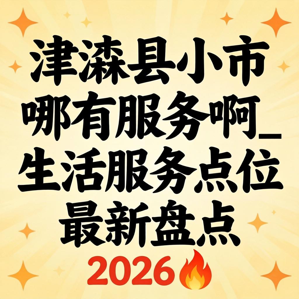 本溪县小市哪有服务啊_生活服务点位最新盘点2026?