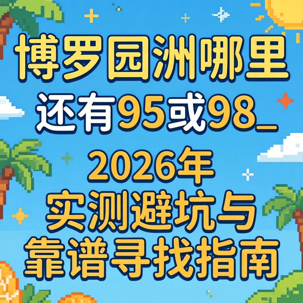 博罗园洲那里尚有95或98_2026年实测避坑与靠谱寻找指南