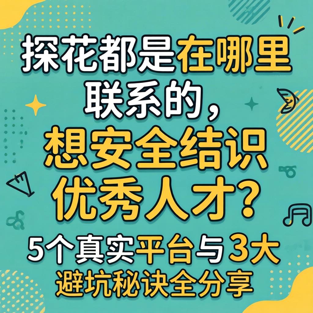 探花都是在哪里联系的，想安全结识优秀人才？5个真实平台与3大避坑秘诀全分享