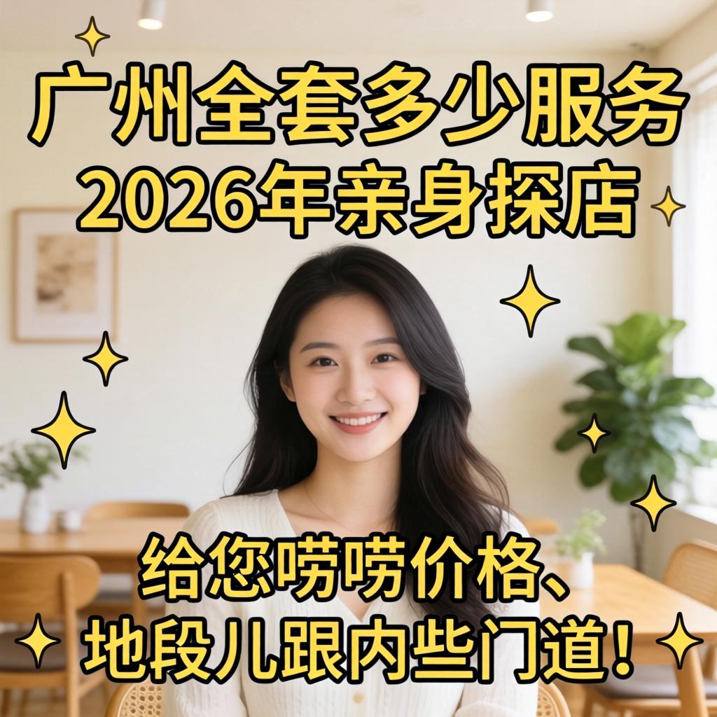 广州全套多少服务?2026年亲身探店,给您唠唠价格、地段儿跟内些门道!
