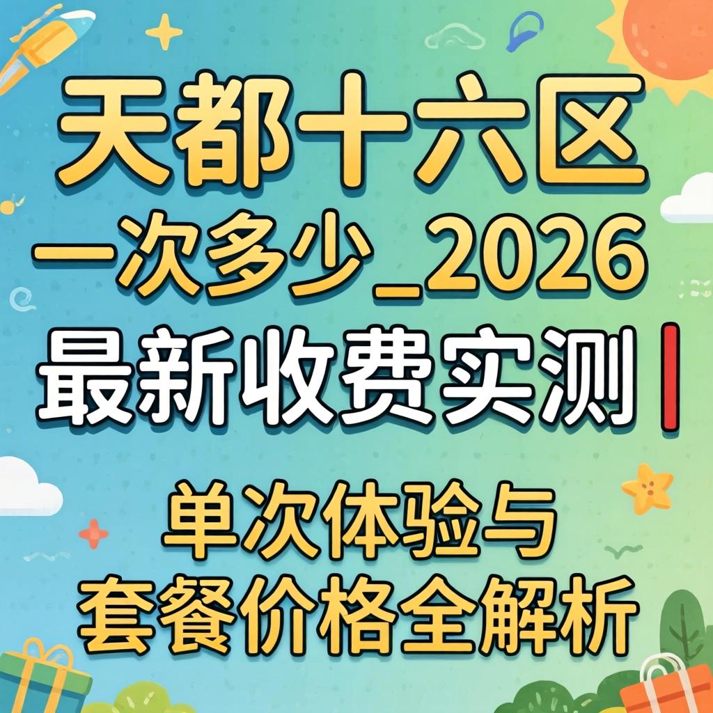 天都十六区一次几多_2026最新收费实测｜单次履历与套餐价值全解析