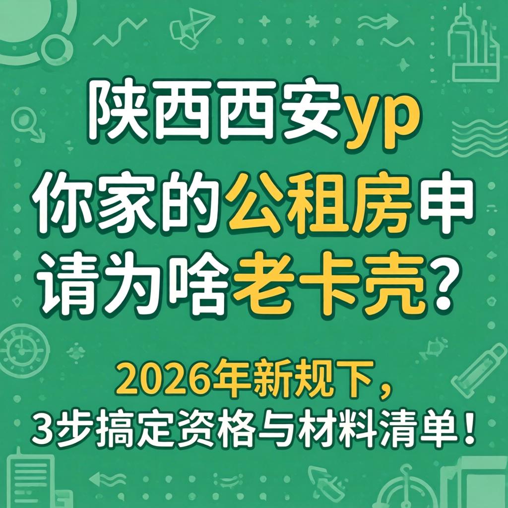 陕西西安yp,你家的公租房申请为啥老卡壳?2026年新规下,3步搞定资格与材料清单!