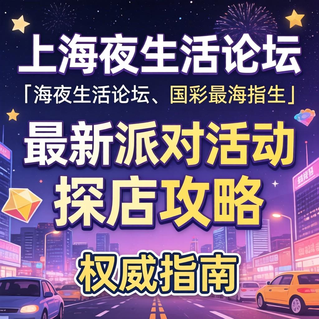 上海夜生涯论坛|最新派对活动探店攻略|权威指南