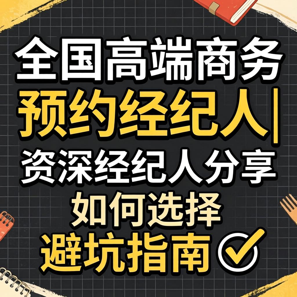 全国高端商务预约经纪人|资深经纪人分享|若何选择避坑指南?