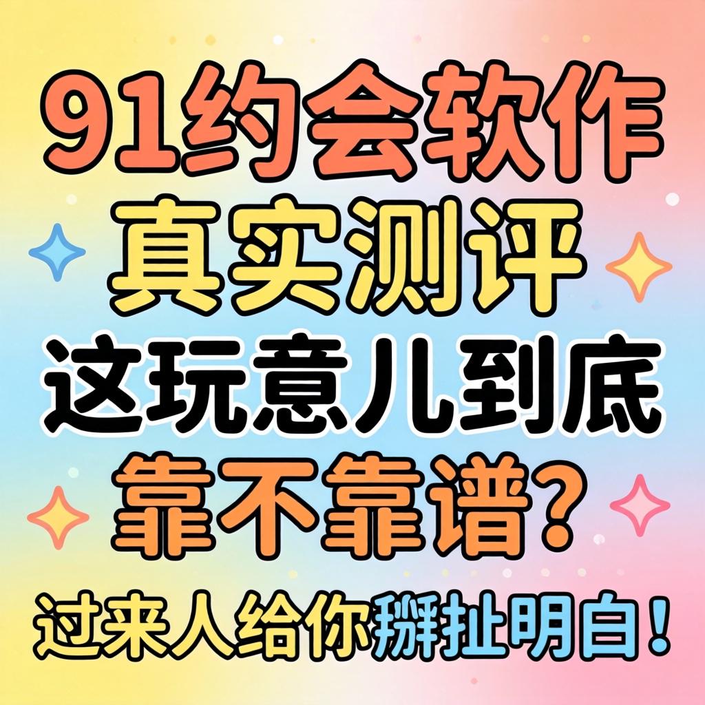 91约会软件真实测评：这玩意儿究竟靠不靠谱？？？过来人给你掰扯明确！