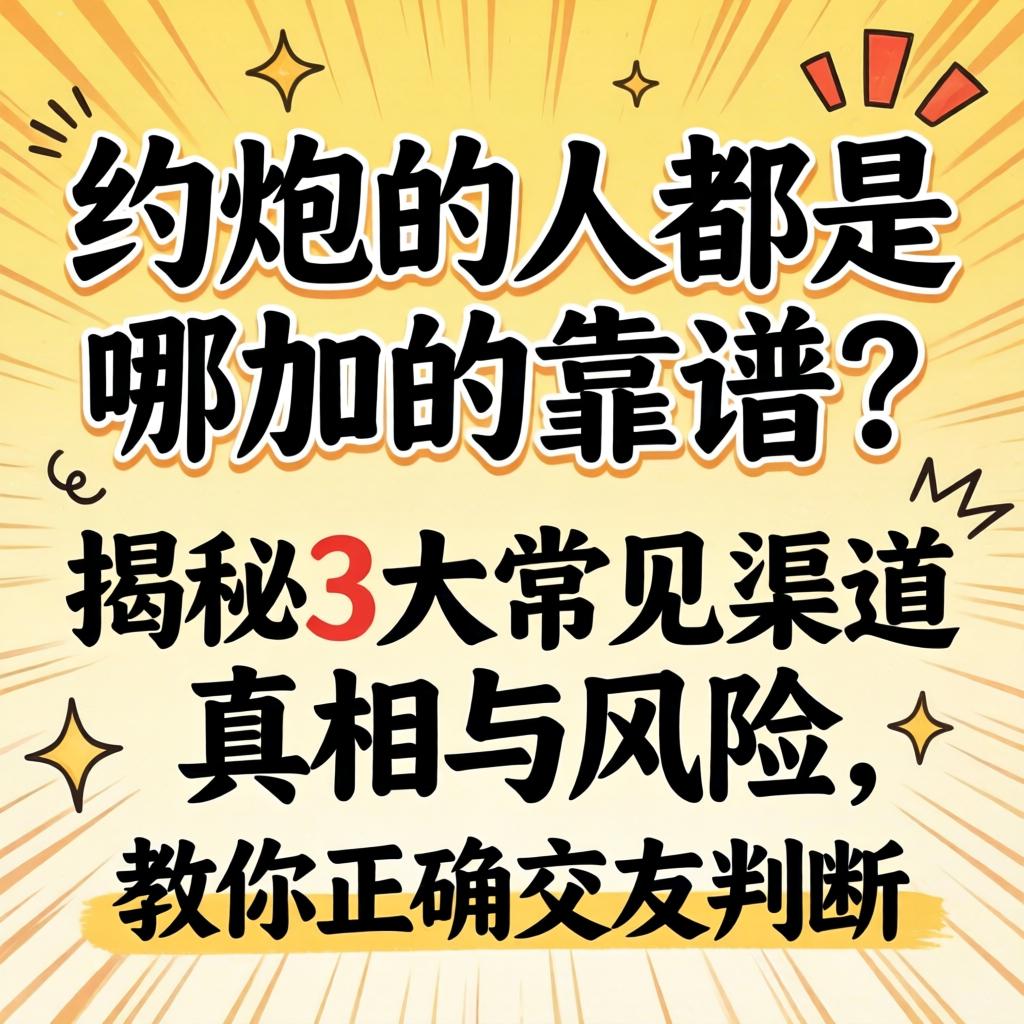 约炮的人都是哪加的靠谱？揭秘3大常见渠路真相与风险，教你正确交友