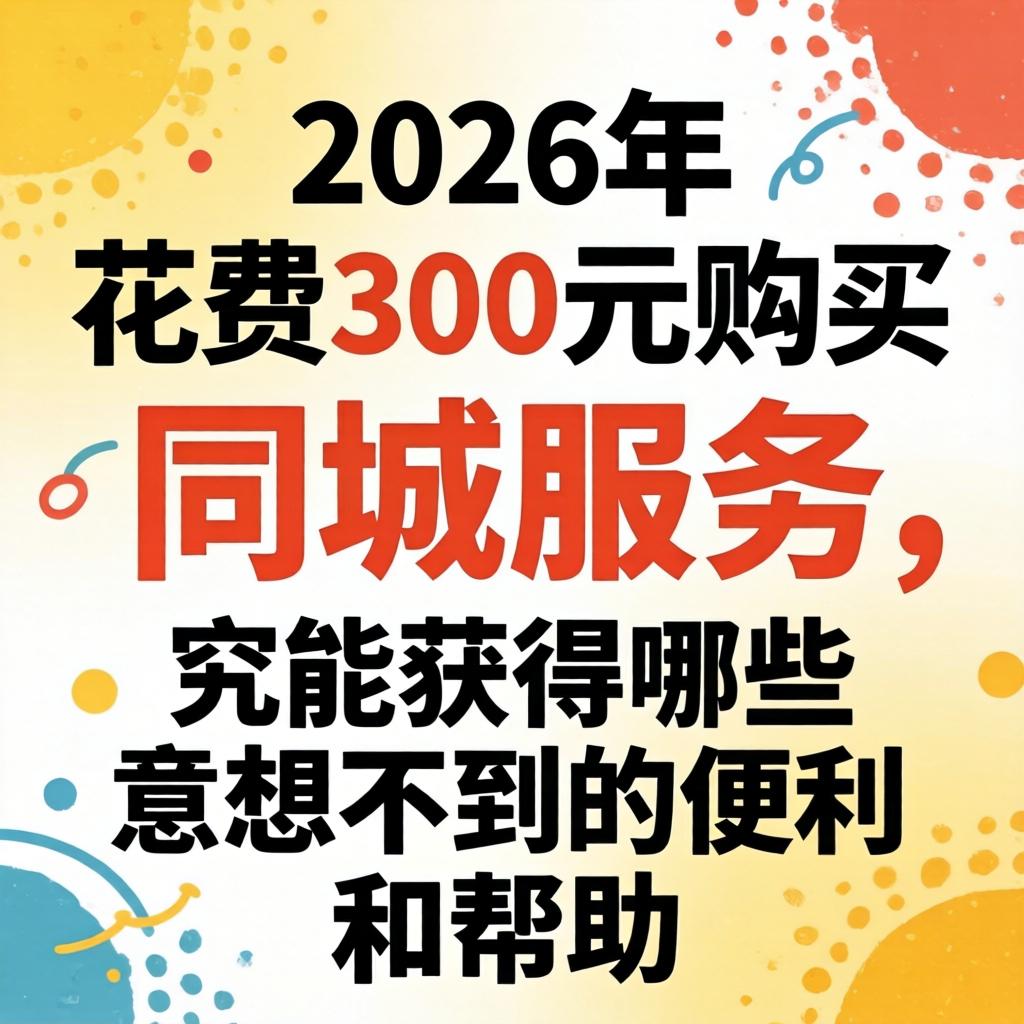 在2026年，破费300元采办同城服务，到底能获得哪些意想不到的方便和援手？