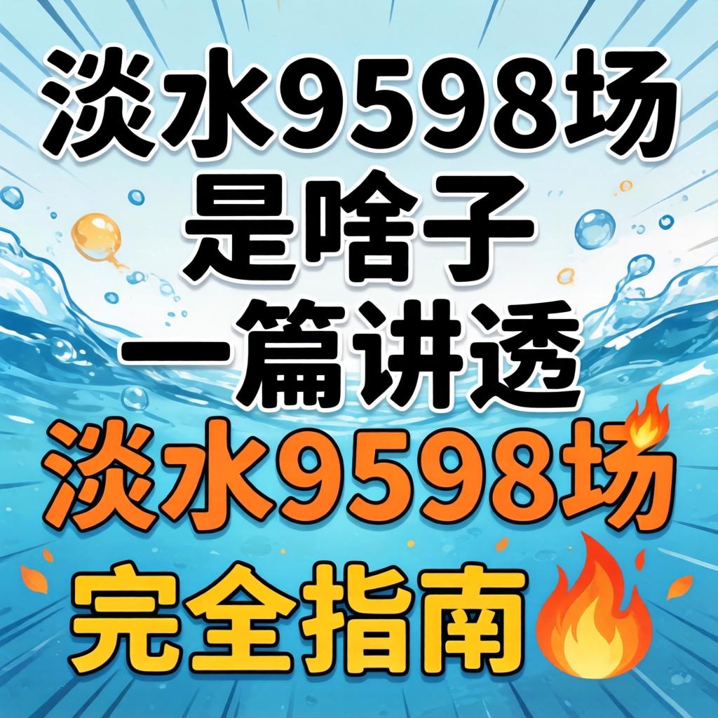 淡水9598场是啥子意思?一篇讲透淡水9598场的完全指南?